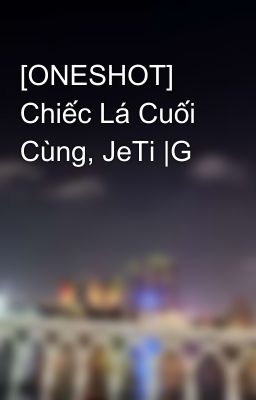 [ONESHOT] Chiếc Lá Cuối Cùng, JeTi |G