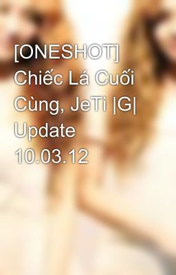 [ONESHOT] Chiếc Lá Cuối Cùng, JeTi |G| Update 10.03.12