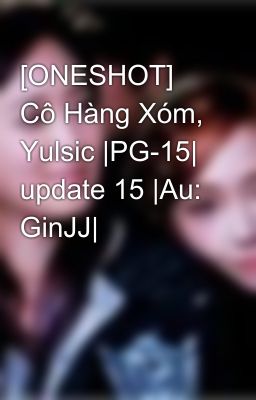 [ONESHOT] Cô Hàng Xóm, Yulsic |PG-15| update 15 |Au: GinJJ|