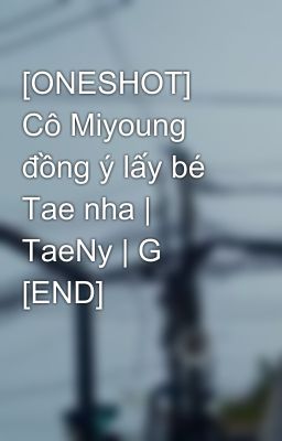 [ONESHOT] Cô Miyoung đồng ý lấy bé Tae nha | TaeNy | G [END]