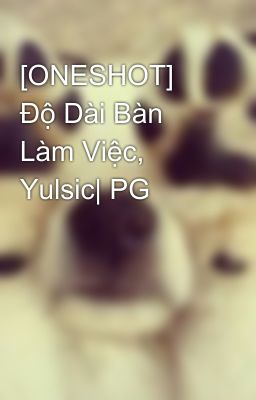 [ONESHOT] Độ Dài Bàn Làm Việc, Yulsic| PG