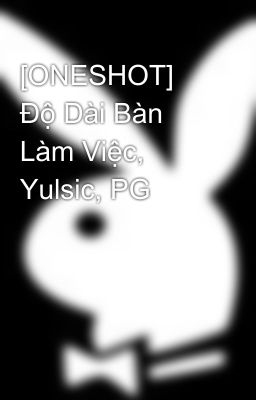 [ONESHOT] Độ Dài Bàn Làm Việc, Yulsic, PG