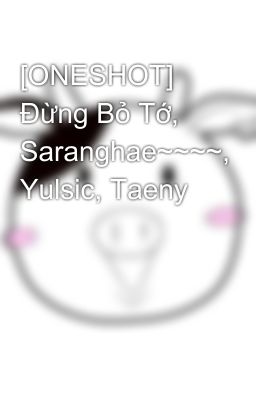 [ONESHOT] Đừng Bỏ Tớ, Saranghae~~~~, Yulsic, Taeny