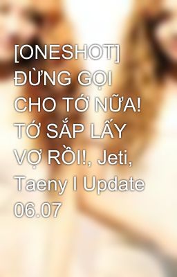 [ONESHOT] ĐỪNG GỌI CHO TỚ NỮA! TỚ SẮP LẤY VỢ RỒI!, Jeti, Taeny l Update 06.07