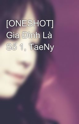 [ONESHOT] Gia Đình Là Số 1, TaeNy