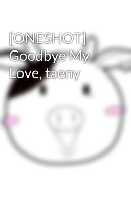 [ONESHOT] Goodbye My Love, taeny