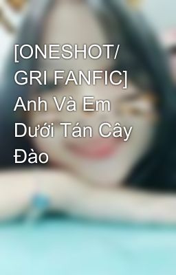 [ONESHOT/ GRI FANFIC] Anh Và Em Dưới Tán Cây Đào