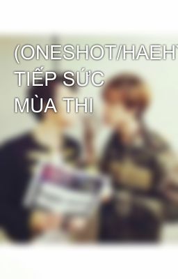 (ONESHOT/HAEHYUK/NC-17) TIẾP SỨC MÙA THI