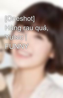 [Oneshot] Hàng rau quả, Yulsic | FUNNY