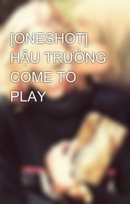 [ONESHOT] HẬU TRƯỜNG COME TO PLAY