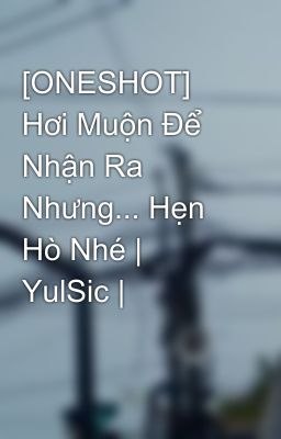 [ONESHOT] Hơi Muộn Để Nhận Ra Nhưng... Hẹn Hò Nhé | YulSic |