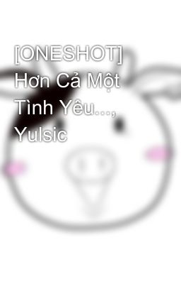 [ONESHOT] Hơn Cả Một Tình Yêu..., Yulsic