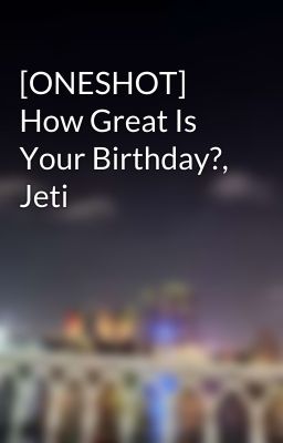 [ONESHOT] How Great Is Your Birthday?, Jeti