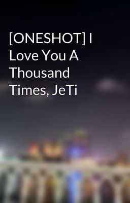 [ONESHOT] I Love You A Thousand Times, JeTi