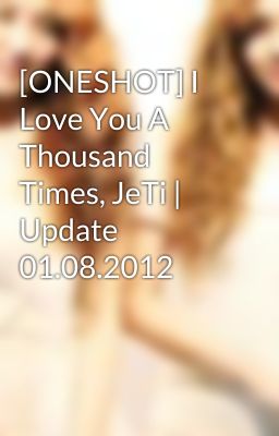 [ONESHOT] I Love You A Thousand Times, JeTi | Update 01.08.2012