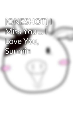 [ONESHOT] I Miss You ... I Love You, Sunmin