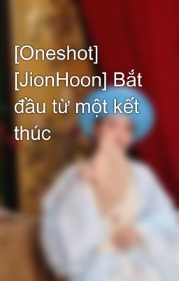 [Oneshot] [JionHoon] Bắt đầu từ một kết thúc