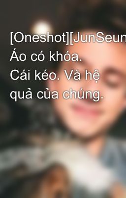 [Oneshot][JunSeung][R] Áo có khóa. Cái kéo. Và hệ quả của chúng.