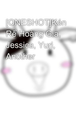 [ONESHOT]Kén Rể Hoàng Gia, Jessica, Yuri, Another