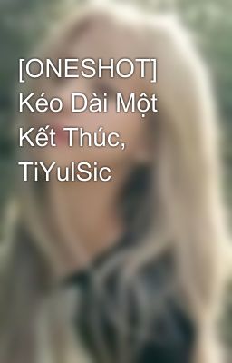 [ONESHOT] Kéo Dài Một Kết Thúc, TiYulSic