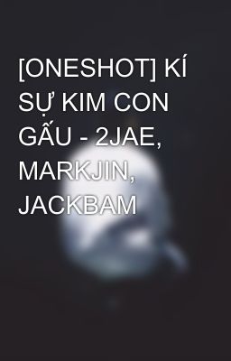 [ONESHOT] KÍ SỰ KIM CON GẤU - 2JAE, MARKJIN, JACKBAM