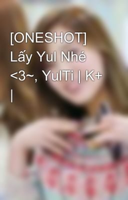 [ONESHOT] Lấy Yul Nhé <3~, YulTi | K+ |