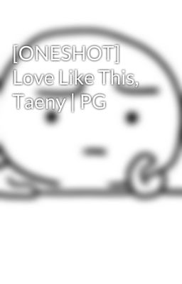 [ONESHOT] Love Like This, Taeny | PG