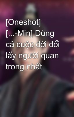 [Oneshot] [...-Min] Dùng cả cuộc đời đổi lấy người quan trong nhất