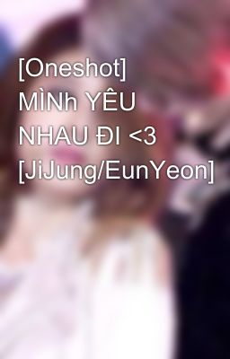 [Oneshot] MÌNh YÊU NHAU ĐI <3 [JiJung/EunYeon]