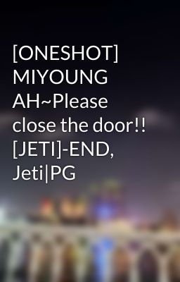 [ONESHOT] MIYOUNG AH~Please close the door!! [JETI]-END, Jeti|PG