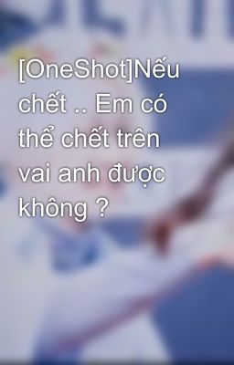 [OneShot]Nếu chết .. Em có thể chết trên vai anh được không ?