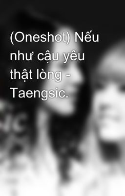 (Oneshot) Nếu như cậu yêu thật lòng - Taengsic.