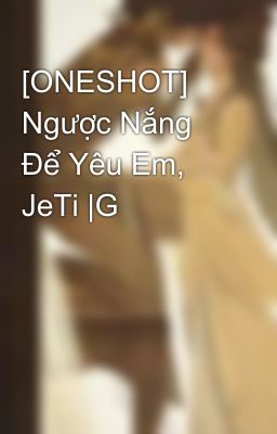 [ONESHOT] Ngược Nắng Để Yêu Em, JeTi |G