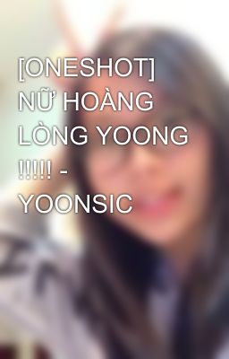 [ONESHOT] NỮ HOÀNG LÒNG YOONG !!!!! - YOONSIC