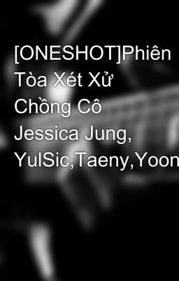 [ONESHOT]Phiên Tòa Xét Xử Chồng Cô Jessica Jung, YulSic,Taeny,Yoonhyun