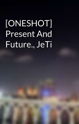 [ONESHOT] Present And Future., JeTi