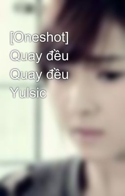 [Oneshot] Quay đều Quay đều Yulsic