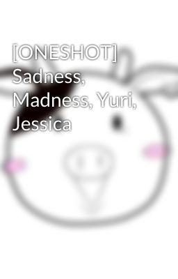 [ONESHOT] Sadness, Madness, Yuri, Jessica