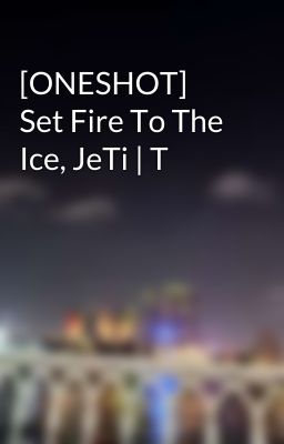 [ONESHOT] Set Fire To The Ice, JeTi | T