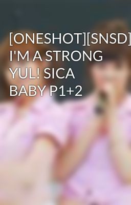 [ONESHOT][SNSD] I'M A STRONG YUL! SICA BABY P1+2