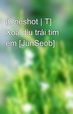 [Oneshot | T] Xoa dịu trái tim em [JunSeob]