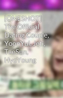 [ONESHOT] The Official Dating Couple, YoonYul, Jeti, TaeSun, HyoYoung