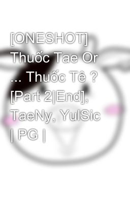 [ONESHOT] Thuốc Tae Or ... Thuốc Tê ? [Part 2|End], TaeNy, YulSic | PG |