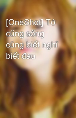 [OneShot] Tớ cũng sống cũng biết nghĩ biết đau