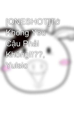 [ONESHOT]Tớ Không Yêu Cậu Phải Không!!??, Yulsic