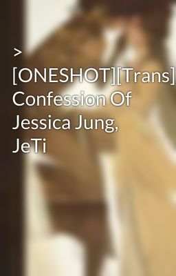 > [ONESHOT][Trans] Confession Of Jessica Jung, JeTi