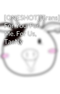 [ONESHOT][Trans] For You. For Me. For Us, TaeNy