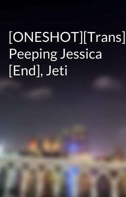 [ONESHOT][Trans] Peeping Jessica [End], Jeti