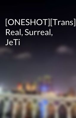 [ONESHOT][Trans] Real, Surreal, JeTi