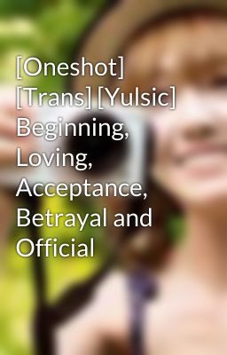 [Oneshot] [Trans] [Yulsic] Beginning, Loving, Acceptance, Betrayal and Official